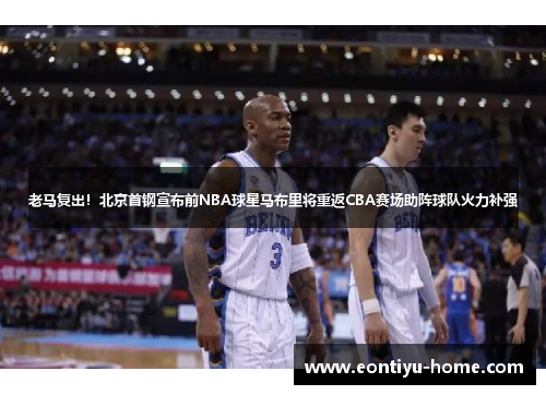 老马复出！北京首钢宣布前NBA球星马布里将重返CBA赛场助阵球队火力补强