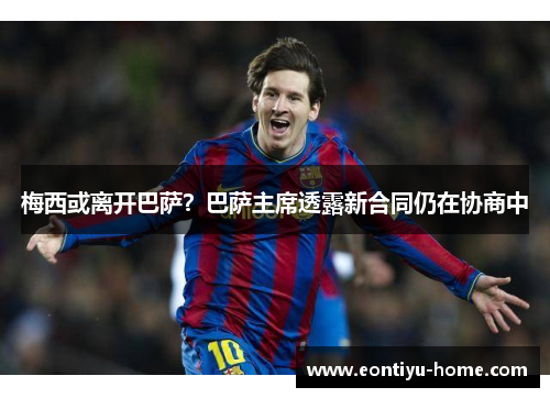 梅西或离开巴萨？巴萨主席透露新合同仍在协商中