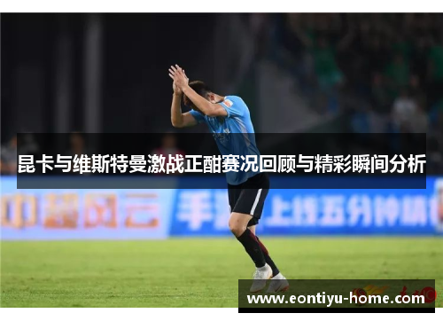 昆卡与维斯特曼激战正酣赛况回顾与精彩瞬间分析